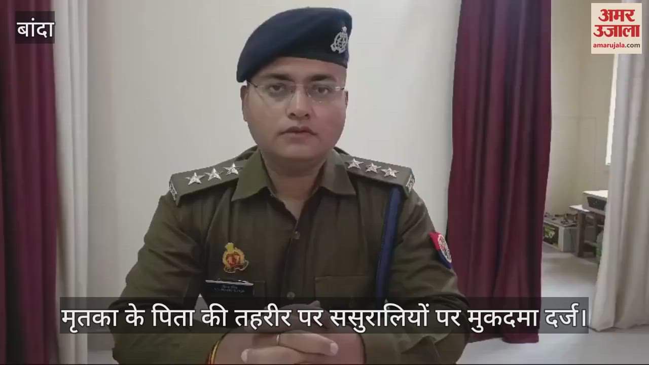 VIDEO : बांदा में विवाहिता की संदिग्ध परिस्थितियों में मौत, पिता बोले- दहेज के लिए ससुराली करते थे प्रताड़ित, रिपोर्ट दर्ज