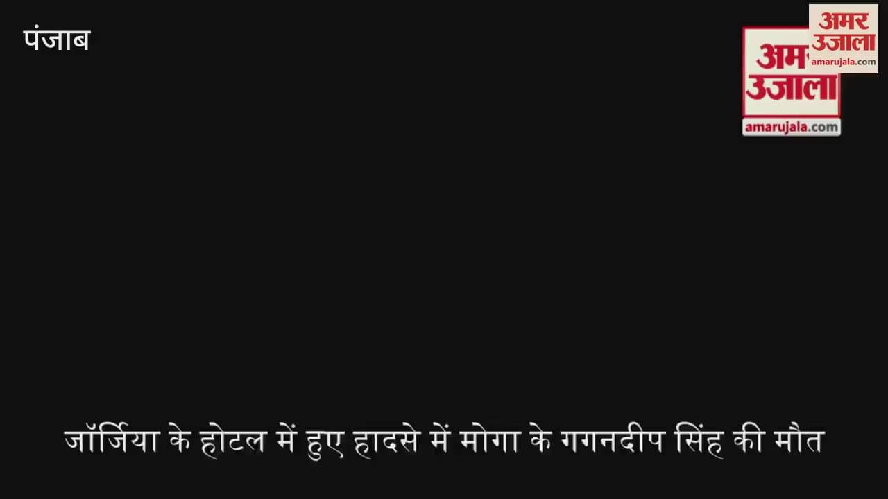 VIDEO : जाॅर्जिया में हादसा, मोगा के 24 साल का गगनदीप सिंह की भी मौत