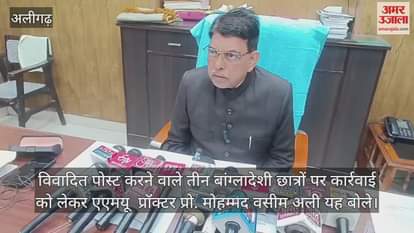 VIDEO : विवादित पोस्ट करने वाले तीन बांग्लादेशी छात्रों पर कार्रवाई को लेकर एएमयू  प्रॉक्टर प्रो. मोहम्मद वसीम अली यह बोले