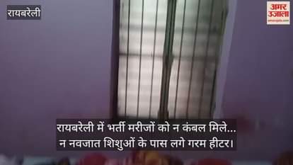 VIDEO : रायबरेली में भर्ती मरीजों को न कंबल मिले... न नवजात शिशुओं के पास लगे गरम हीटर