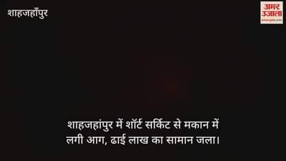 VIDEO : शाहजहांपुर में शॉर्ट सर्किट से मकान में लगी आग, ढाई लाख का सामान जला