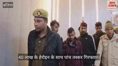 VIDEO : Ballia police arrested five smugglers with heroin worth 40 lakh rupees