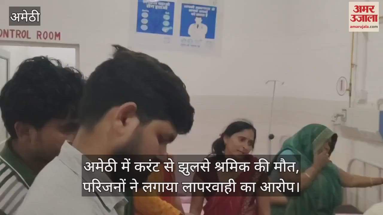 VIDEO : अमेठी में करंट से झुलसे श्रमिक की मौत, परिजनों ने लगाया लापरवाही का आरोप