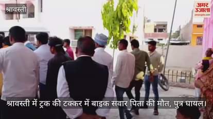 VIDEO : श्रावस्ती में ट्रक की टक्कर में बाइक सवार पिता की मौत, पुत्र घायल