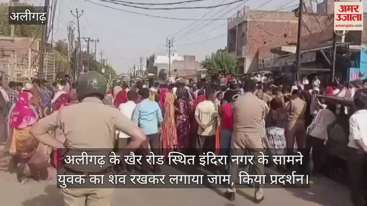 अलीगढ़ के खैर रोड स्थित इंदिरा नगर के सामने युवक का शव रखकर लगाया जाम, किया प्रदर्शन