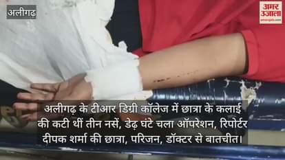 अलीगढ़ के टीआर डिग्री कॉलेज में छात्रा के कलाई की कटी थीं तीन नसें, डेढ़ घंटे चला ऑपरेशन, रिपोर्टर दीपक शर्मा की छात्रा, परिजन, डॉक्टर से बातचीत