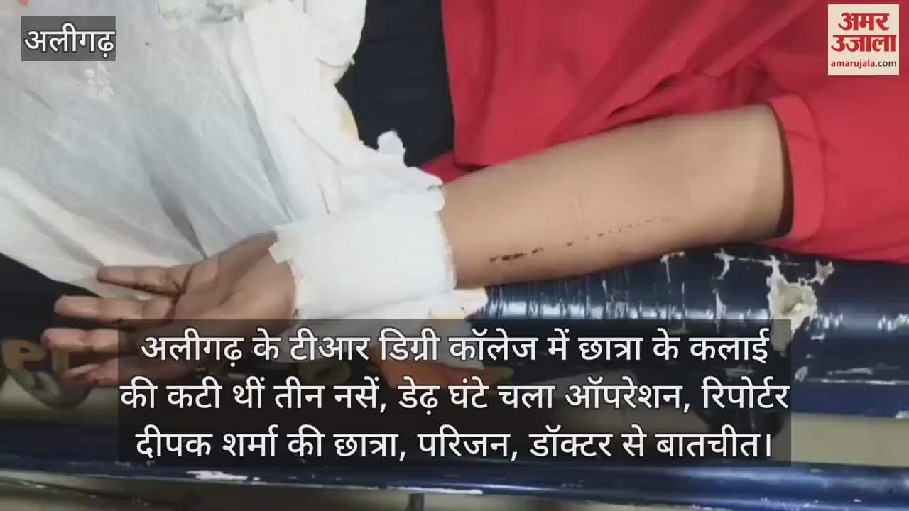 अलीगढ़ के टीआर डिग्री कॉलेज में छात्रा के कलाई की कटी थीं तीन नसें, डेढ़ घंटे चला ऑपरेशन, रिपोर्टर दीपक शर्मा की छात्रा, परिजन, डॉक्टर से बातचीत