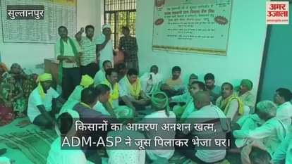 सुल्तानपुर में किसानों का आमरण अनशन खत्म, ADM-ASP ने जूस पिलाकर भेजा घर