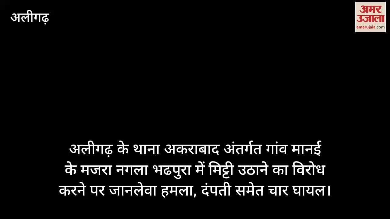 अलीगढ़ के थाना अकराबाद अंतर्गत गांव मानई के मजरा नगला भढपुरा में मिट्टी उठाने का विरोध करने पर जानलेवा हमला, दंपती समेत चार घायल