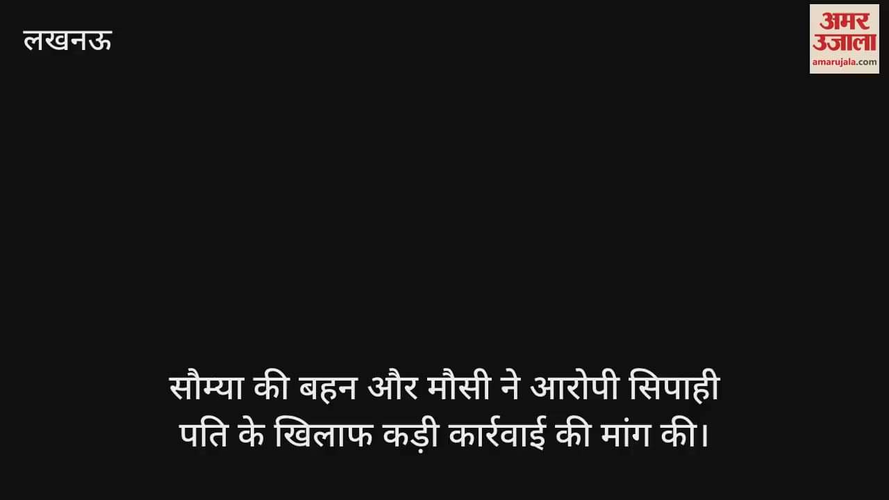 सौम्या की बहन और मौसी ने आरोपी सिपाही पति के खिलाफ कड़ी कार्रवाई की मांग की