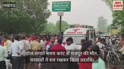 लखनऊ में पोल लगाते समय करंट से मजदूर की मौत, घरवालों ने शव रखकर किया प्रदर्शन