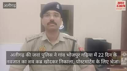 अलीगढ़ की जवां पुलिस ने गांव भोजपुर गढ़िया में 22 दिन के नवजात का शव कब्र खोदकर निकाला, पोस्टमार्टम के लिए भेजा