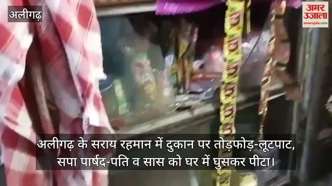 अलीगढ़ के सराय रहमान में दुकान पर तोड़फोड़-लूटपाट, सपा पार्षद-पति व सास को घर में घुसकर पीटा