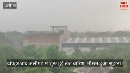 दोपहर बाद अलीगढ़ में शुरू हुई तेज बारिश, मौसम हुआ सुहाना