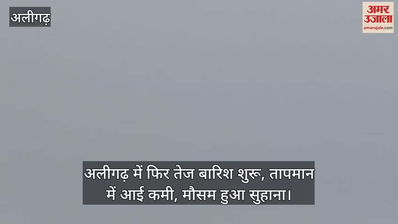 अलीगढ़ में फिर तेज बारिश शुरू, तापमान में आई कमी, मौसम हुआ सुहाना
