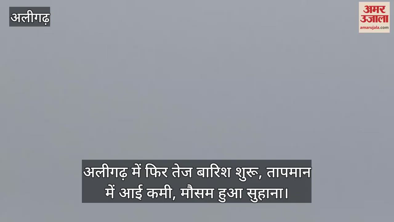 अलीगढ़ में फिर तेज बारिश शुरू, तापमान में आई कमी, मौसम हुआ सुहाना