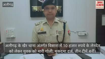 अलीगढ़ के खैर थाना अंतर्गत विसारा में 10 हजार रुपये के लेनदेन को लेकर युवक को मारी गोली, मुकदमा दर्ज, तीन टीमें बनीं