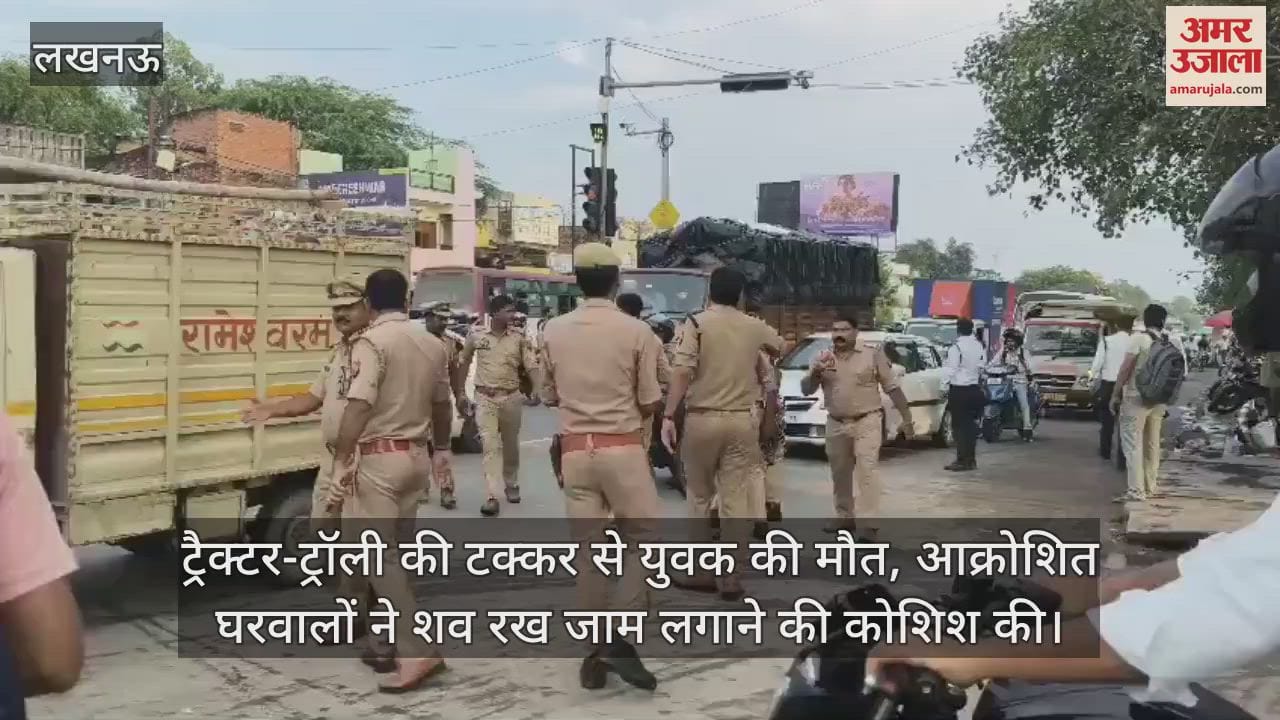 लखनऊ में ट्रैक्टर-ट्रॉली की टक्कर से युवक की मौत, आक्रोशित घरवालों ने शव रख जाम लगाने की कोशिश की