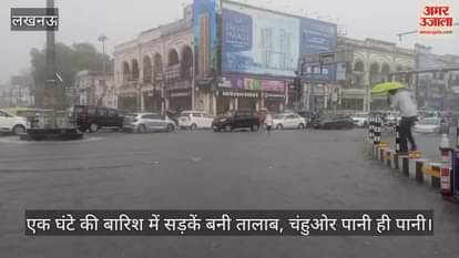 लखनऊ में एक घंटे की बारिश में सड़कें बनी तालाब, चंहुओर पानी ही पानी
