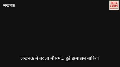 लखनऊ में बदला मौसम... हुई झमाझम बारिश