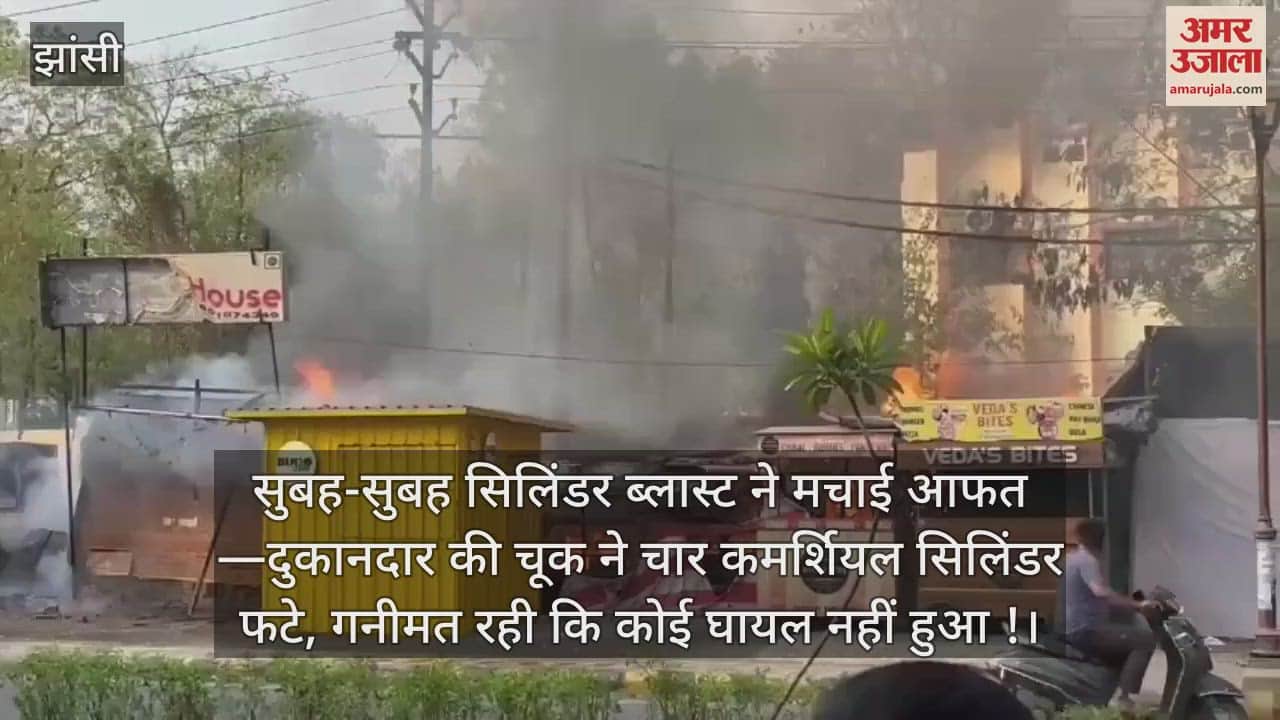 झांसी में आग का तांडव एक के बाद एक चार सिलेंडर हुए ब्लास्ट