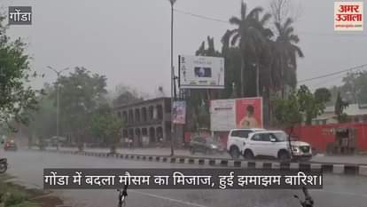 गोंडा में बदला मौसम का मिजाज, हुई झमाझम बारिश