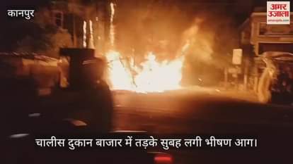 कानपुर में चालीस दुकान बाजार में लगी भीषण आग, शॉर्ट सर्किट से हुआ है हादसा