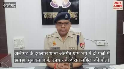 अलीगढ़ के इगलास थाना अंतर्गत ग्राम भगु में दो पक्षों में झगड़ा, मुकदमा दर्ज, उपचार के दौरान महिला की मौत