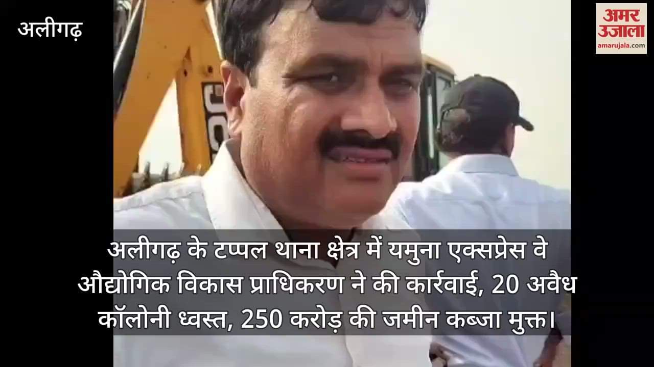 अलीगढ़ के टप्पल थाना क्षेत्र में यमुना एक्सप्रेस वे औद्योगिक विकास प्राधिकरण ने की कार्रवाई, 20 अवैध कॉलोनी ध्वस्त, 250 करोड़ की जमीन कब्जा मुक्त