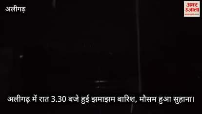अलीगढ़ में रात 3.30 बजे हुई झमाझम बारिश, मौसम हुआ सुहाना