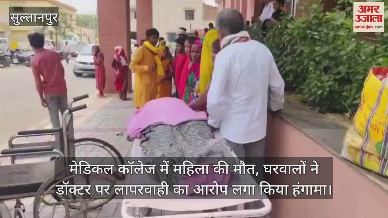 सुल्तानपुर के मेडिकल कॉलेज में महिला की मौत, घरवालों ने डॉक्टर पर लापरवाही का आरोप लगा किया हंगामा