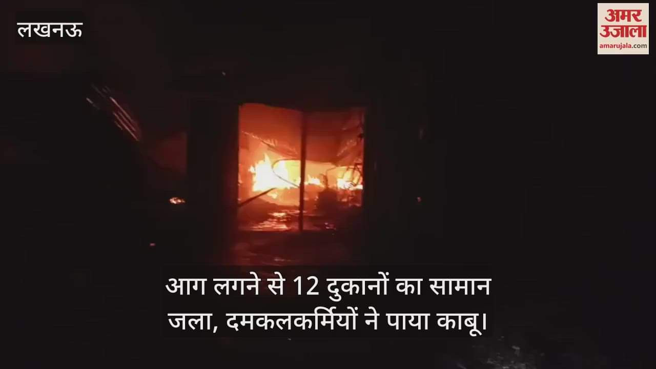 लखनऊ में आग लगने से 12 दुकानों का सामान जला, दमकलकर्मियों ने पाया काबू