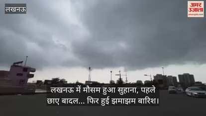लखनऊ में मौसम हुआ सुहाना, पहले छाए बादल... फिर हुई झमाझम बारिश