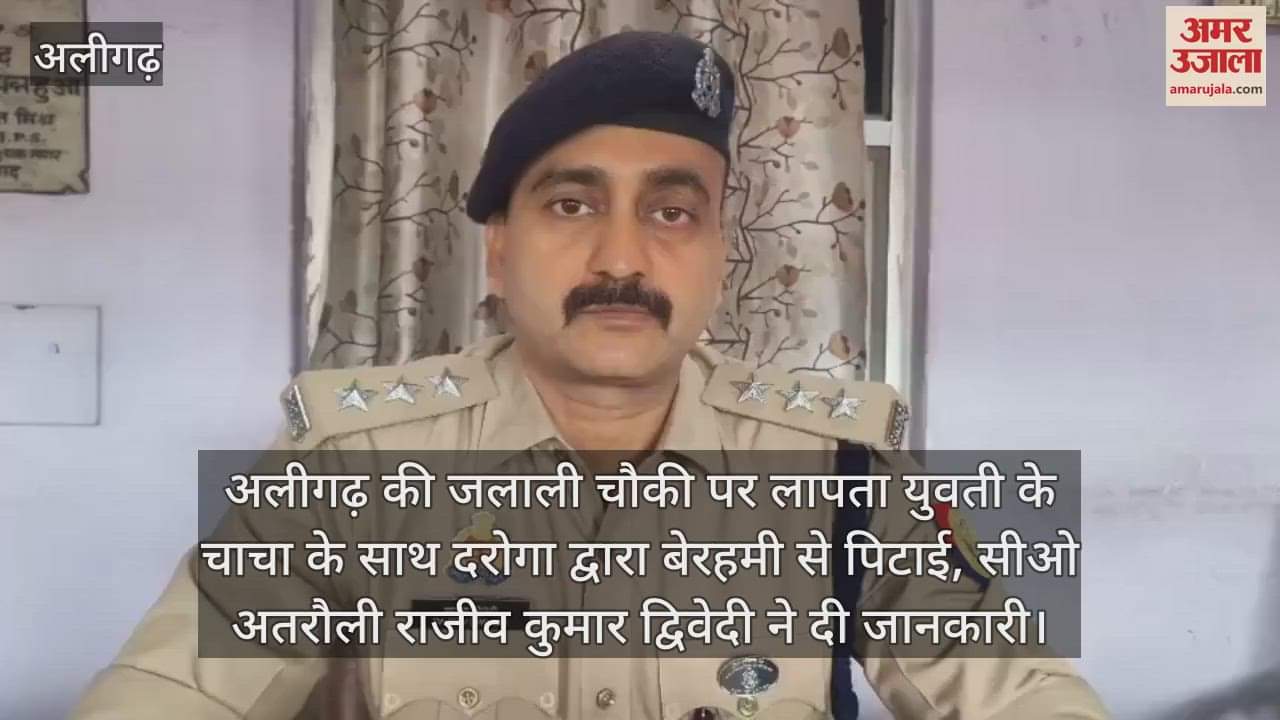 अलीगढ़ की जलाली चौकी पर लापता युवती के चाचा के साथ दरोगा द्वारा बेरहमी से पिटाई, सीओ अतरौली राजीव कुमार द्विवेदी ने दी जानकारी