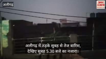 अलीगढ़ में तड़के सुबह से तेज बारिश, देखिए सुबह 5.30 बजे का नजारा