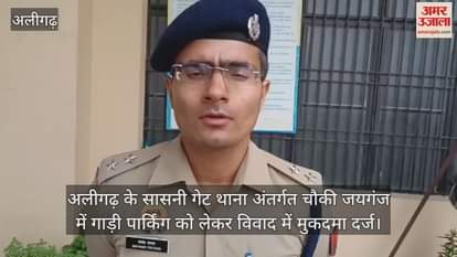 अलीगढ़ के सासनी गेट थाना अंतर्गत चौकी जयगंज में गाड़ी पार्किंग को लेकर विवाद में मुकदमा दर्ज