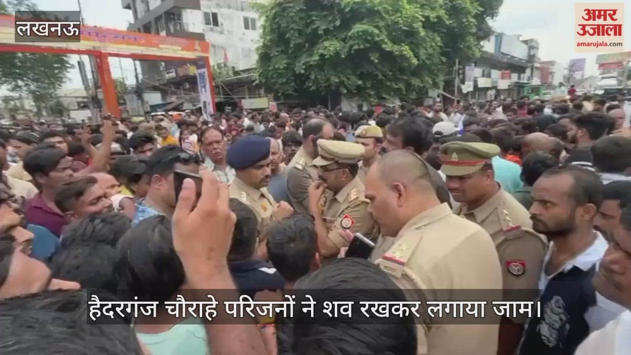 VIDEO : हैदरगंज चौराहे परिजनों ने शव रखकर लगाया जाम