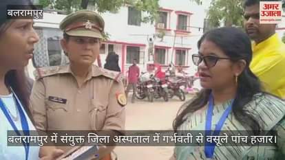 VIDEO : बलरामपुर में संयुक्त जिला अस्पताल में गर्भवती से वसूले पांच हजार, महिला आयोग की सदस्य खफा