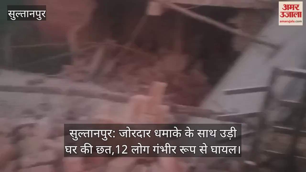 सुल्तानपुर: जोरदार धमाके के साथ उड़ी घर की छत,12 लोग गंभीर रूप से घायल