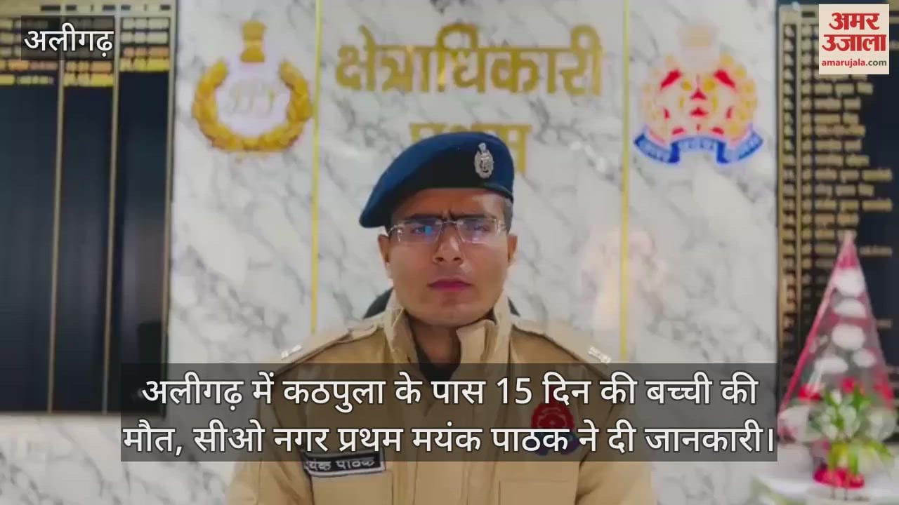 अलीगढ़ में कठपुला के पास 15 दिन की बच्ची की मौत, सीओ नगर प्रथम मयंक पाठक ने दी जानकारी