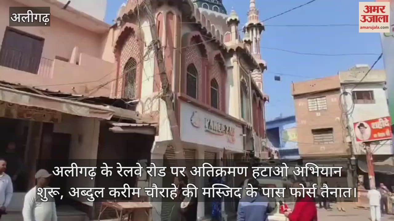 अलीगढ़ के रेलवे रोड पर अतिक्रमण हटाओ अभियान शुरू, अब्दुल करीम चौराहे की मस्जिद के पास फोर्स तैनात