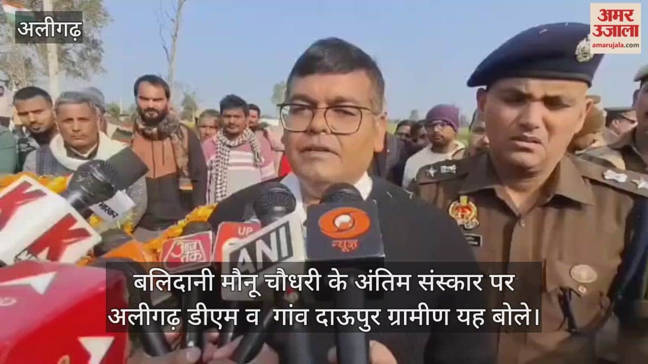 बलिदानी मौनू चौधरी के अंतिम संस्कार पर अलीगढ़ डीएम व  गांव दाऊपुर ग्रामीण यह बोले