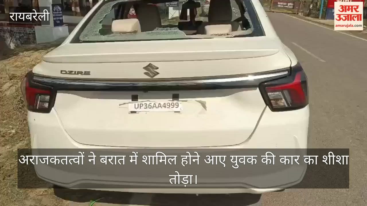 रायबरेली में अराजकतत्वों ने बरात में शामिल होने आए युवक की कार का शीशा तोड़ा