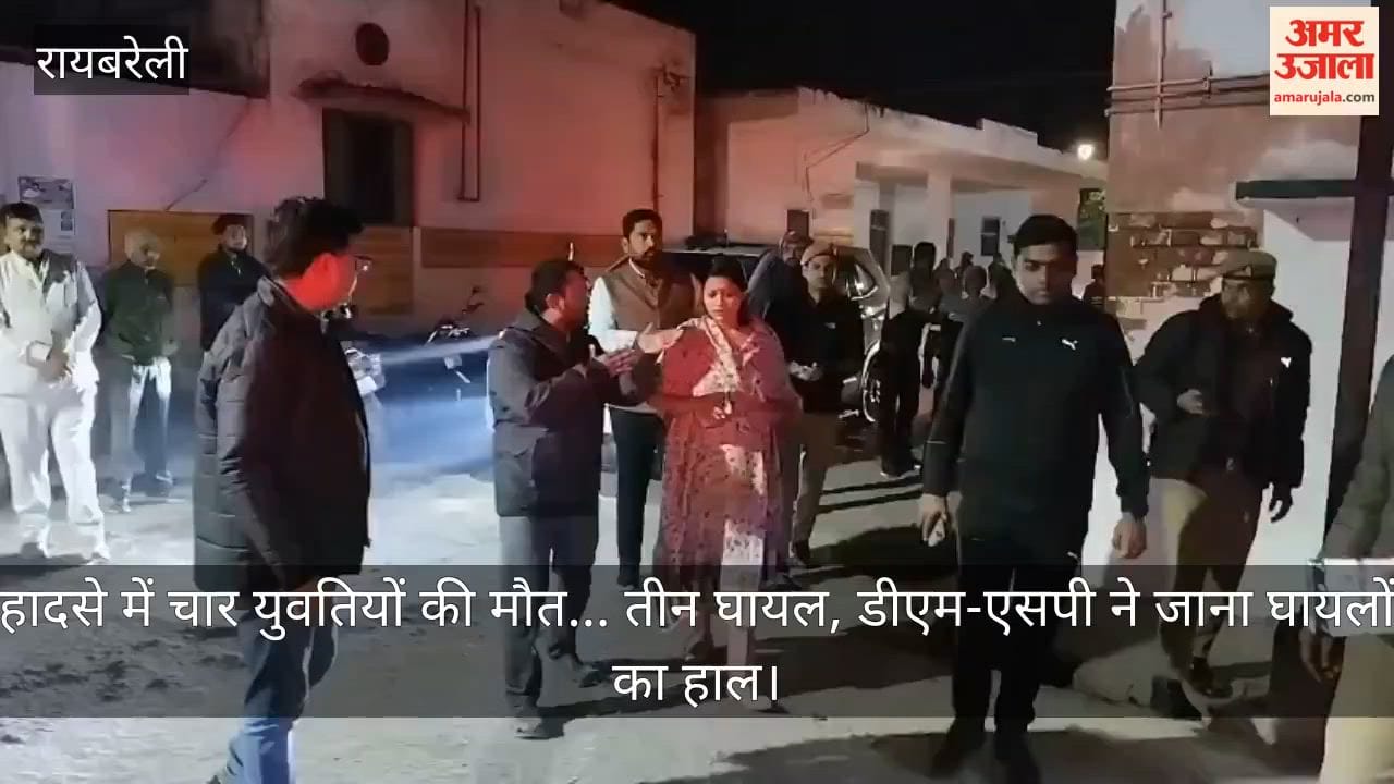 रायबरेली में हादसे में चार युवतियों की मौत... तीन घायल, डीएम-एसपी ने जाना घायलों का हाल