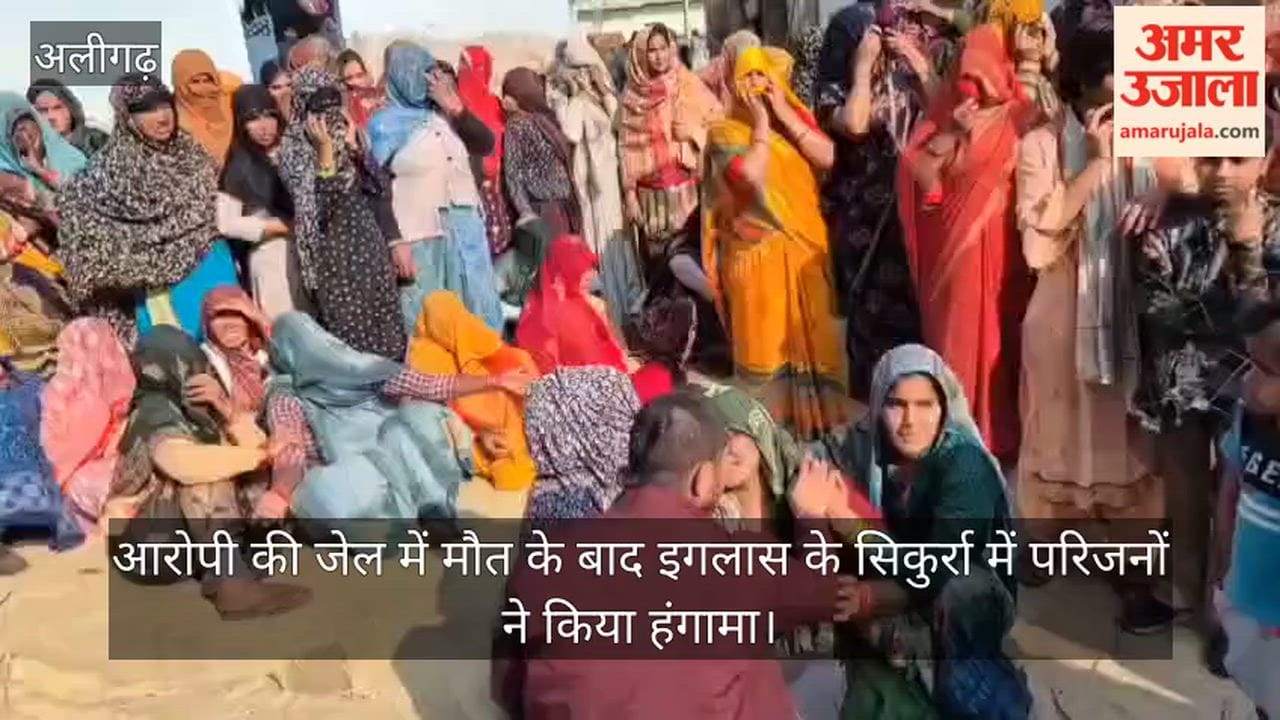 आरोपी की जेल में मौत के बाद इगलास के सिकुर्रा में परिजनों ने किया हंगामा