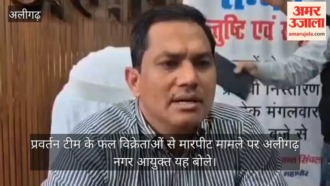 प्रवर्तन टीम के फल विक्रेताओं से मारपीट मामले पर अलीगढ़ नगर आयुक्त यह बोले