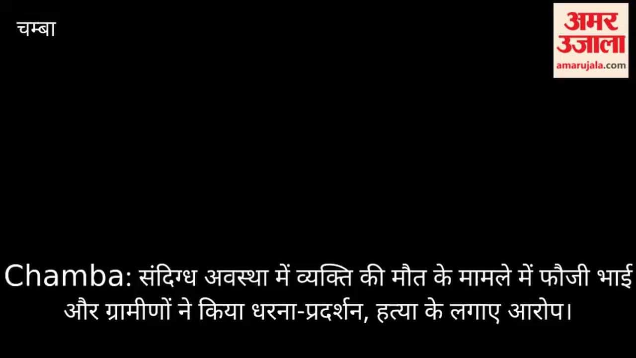 Chamba Villagers stage protest over death of a man under suspicious circumstances allege murder