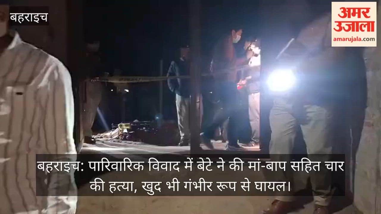 बहराइच: पारिवारिक विवाद में बेटे ने की मां-बाप सहित चार की हत्या, खुद भी गंभीर रूप से घायल