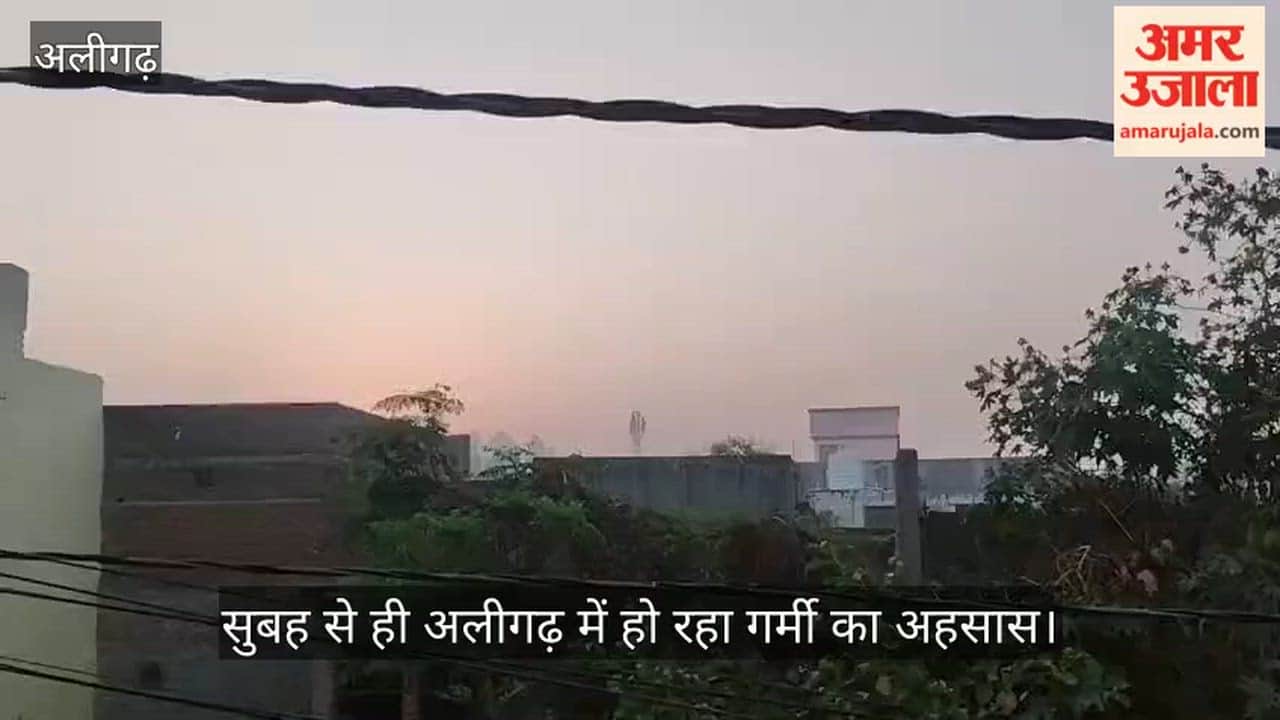 सुबह से ही अलीगढ़ में हो रहा गर्मी का अहसास