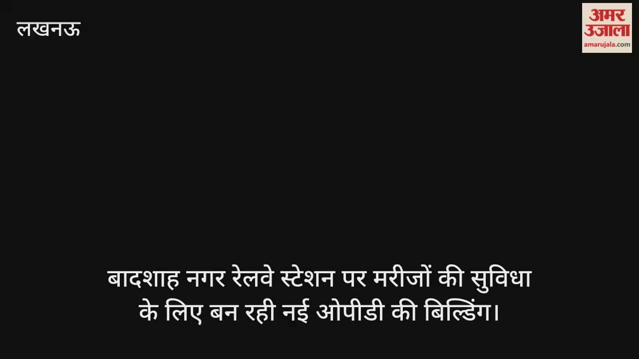Video :बादशाह नगर रेलवे स्टेशन पर मरीजों की सुविधा के लिए बन रही नई ओपीडी की बिल्डिंग